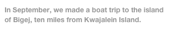 In September, we made a boat trip to the island of Bigej, ten miles from Kwajalein Island.